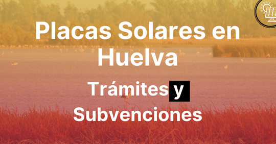 Guía completa de las subvenciones para placas solares en Huelva